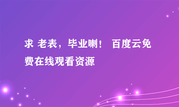 求 老表，毕业喇！ 百度云免费在线观看资源