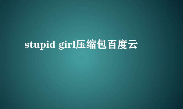 stupid girl压缩包百度云