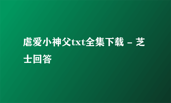 虐爱小神父txt全集下载 - 芝士回答