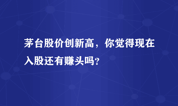 茅台股价创新高，你觉得现在入股还有赚头吗？