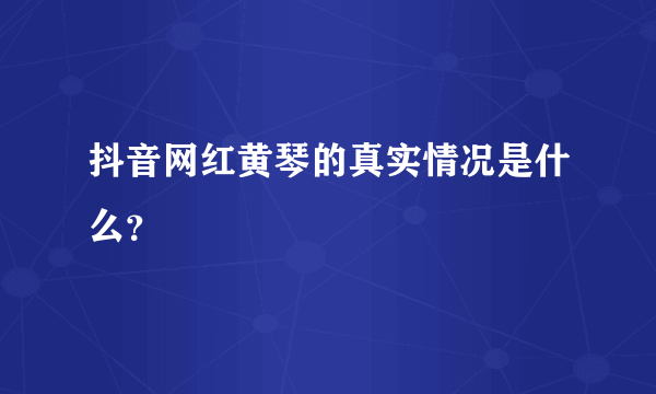 抖音网红黄琴的真实情况是什么？