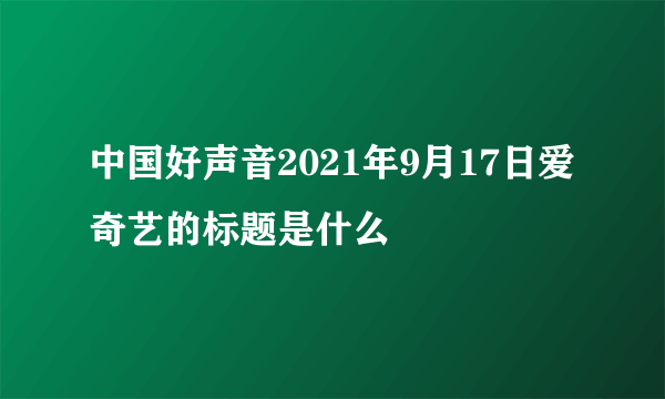 中国好声音2021年9月17日爱奇艺的标题是什么