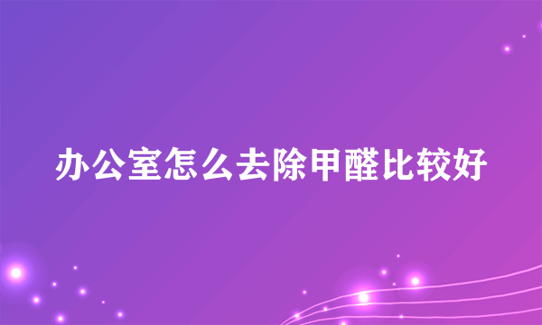 办公室怎么去除甲醛比较好