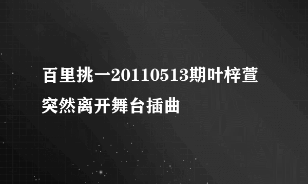 百里挑一20110513期叶梓萱突然离开舞台插曲