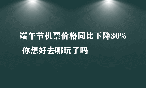 端午节机票价格同比下降30% 你想好去哪玩了吗