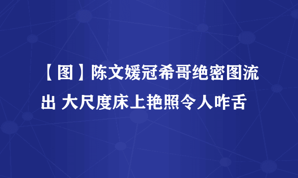 【图】陈文媛冠希哥绝密图流出 大尺度床上艳照令人咋舌