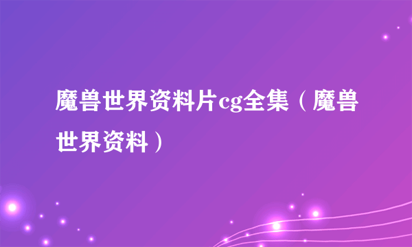 魔兽世界资料片cg全集（魔兽世界资料）