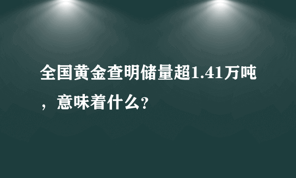 全国黄金查明储量超1.41万吨，意味着什么？