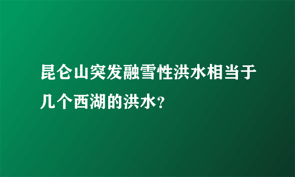 昆仑山突发融雪性洪水相当于几个西湖的洪水？