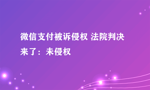 微信支付被诉侵权 法院判决来了：未侵权