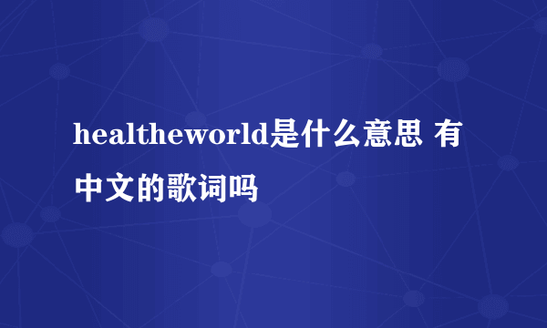 healtheworld是什么意思 有中文的歌词吗