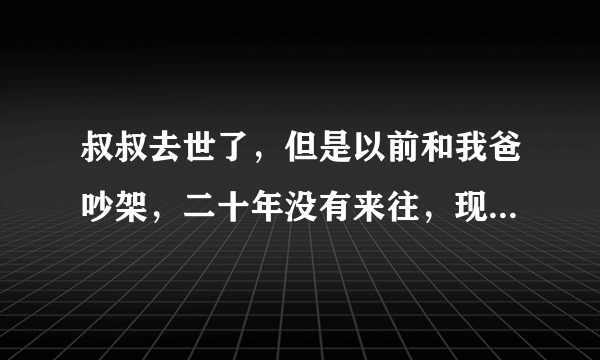 叔叔去世了，但是以前和我爸吵架，二十年没有来往，现在我们应该去奔丧吗？