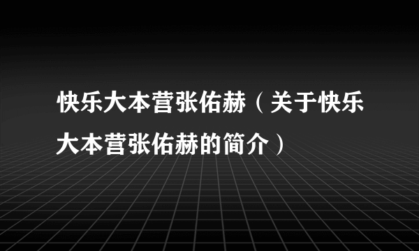 快乐大本营张佑赫（关于快乐大本营张佑赫的简介）