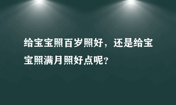 给宝宝照百岁照好，还是给宝宝照满月照好点呢？