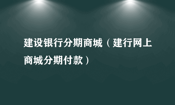 建设银行分期商城（建行网上商城分期付款）