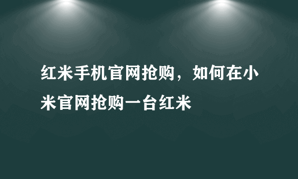 红米手机官网抢购，如何在小米官网抢购一台红米