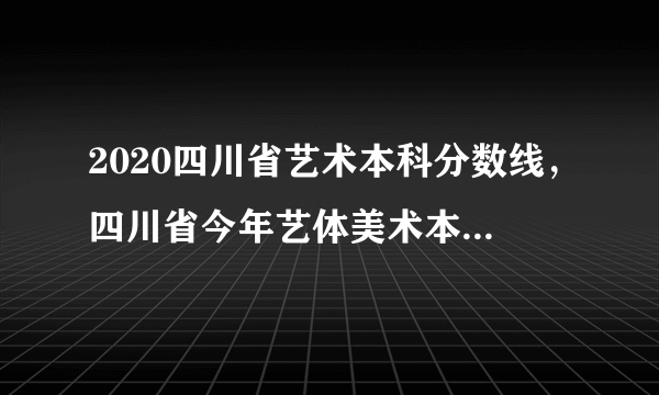 2020四川省艺术本科分数线，四川省今年艺体美术本科线是多少分