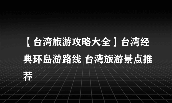 【台湾旅游攻略大全】台湾经典环岛游路线 台湾旅游景点推荐