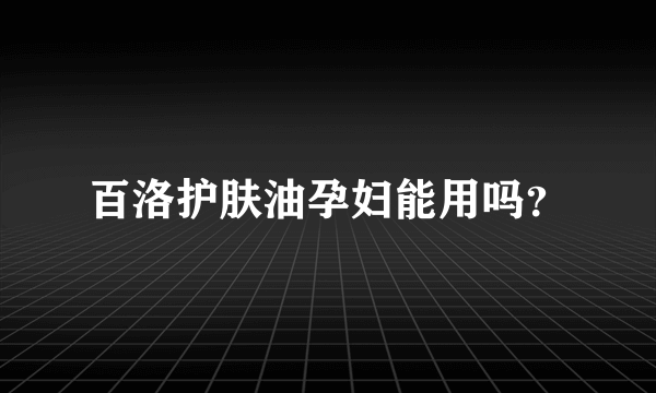 百洛护肤油孕妇能用吗？