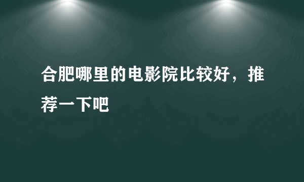 合肥哪里的电影院比较好，推荐一下吧