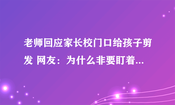 老师回应家长校门口给孩子剪发 网友：为什么非要盯着头发不放？