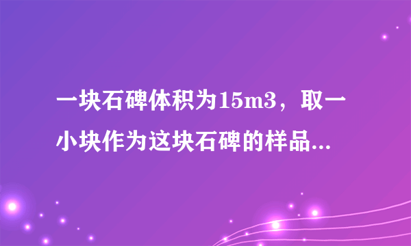 一块石碑体积为15m3，取一小块作为这块石碑的样品，测得它的质量是120g，用量筒装100cm3的水，再把石碑样品完全浸入水中，水面升高到150cm3处，求整块石碑的质量为多少吨？