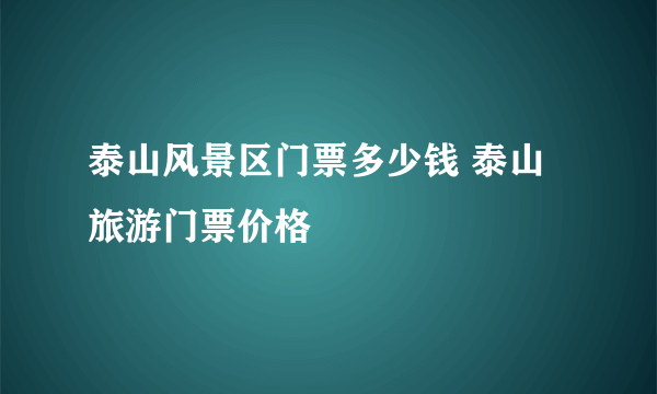 泰山风景区门票多少钱 泰山旅游门票价格