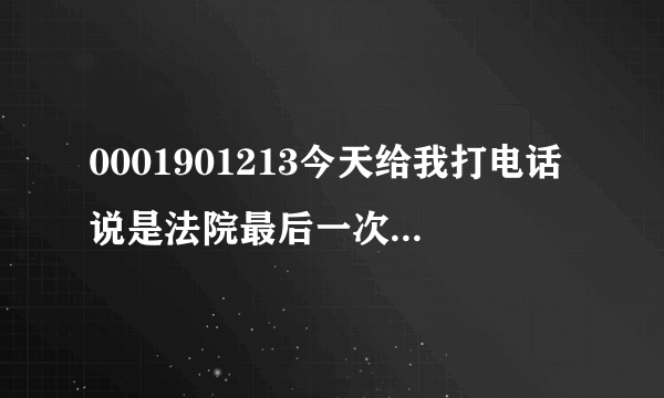 0001901213今天给我打电话说是法院最后一次传票我想问一下是怎么回师