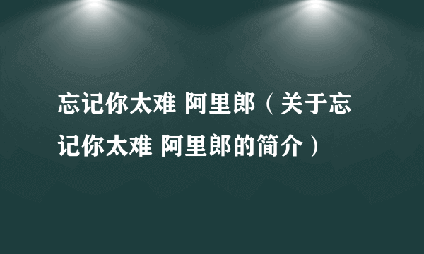 忘记你太难 阿里郎（关于忘记你太难 阿里郎的简介）