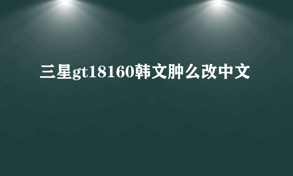 三星gt18160韩文肿么改中文