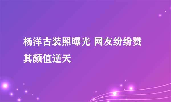 杨洋古装照曝光 网友纷纷赞其颜值逆天