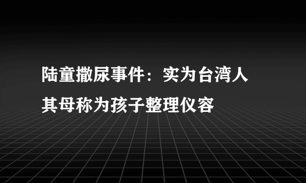 陆童撒尿事件：实为台湾人 其母称为孩子整理仪容