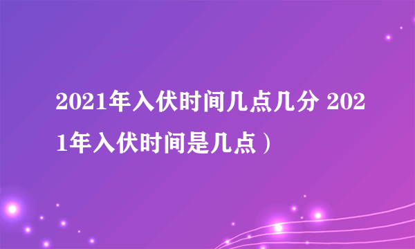 2021年入伏时间几点几分 2021年入伏时间是几点）