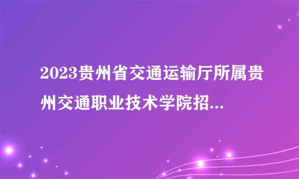 2023贵州省交通运输厅所属贵州交通职业技术学院招聘27人公告