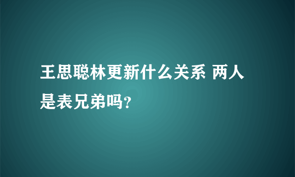 王思聪林更新什么关系 两人是表兄弟吗？