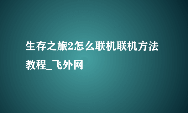 生存之旅2怎么联机联机方法教程_飞外网