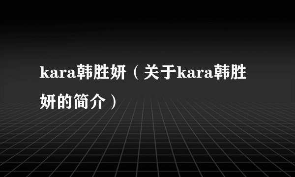 kara韩胜妍（关于kara韩胜妍的简介）