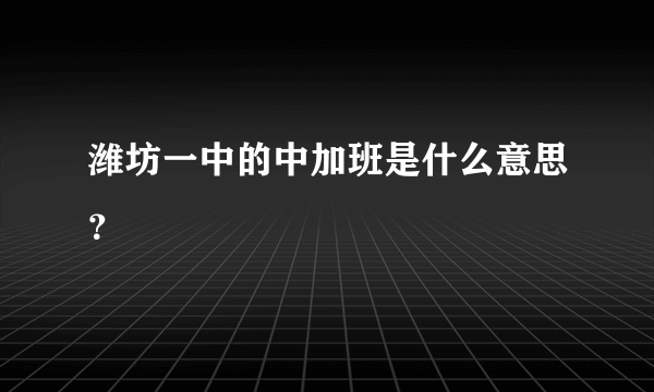 潍坊一中的中加班是什么意思？