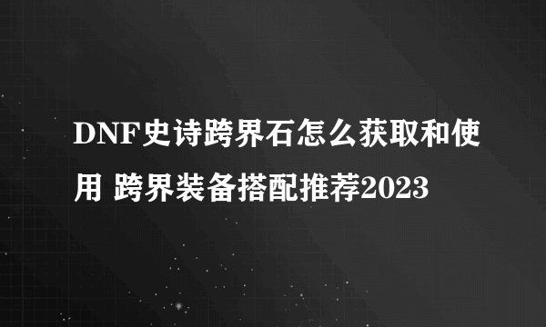 DNF史诗跨界石怎么获取和使用 跨界装备搭配推荐2023