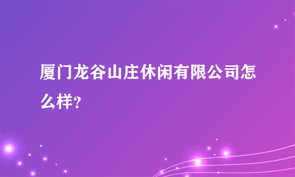 厦门龙谷山庄休闲有限公司怎么样？