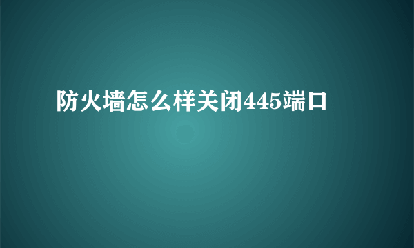 防火墙怎么样关闭445端口