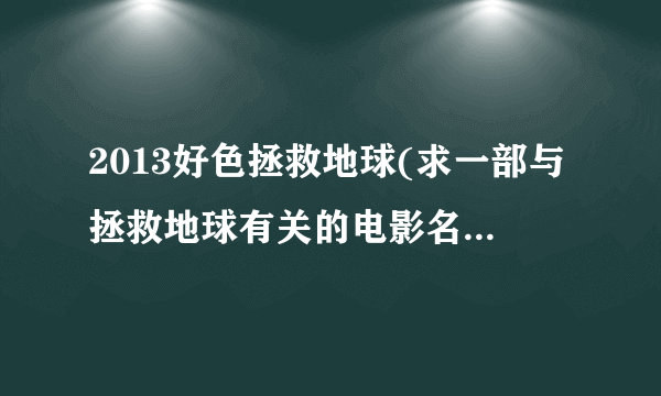 2013好色拯救地球(求一部与拯救地球有关的电影名称)-飞外