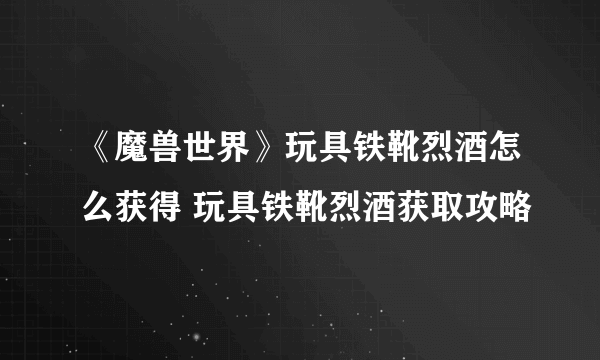 《魔兽世界》玩具铁靴烈酒怎么获得 玩具铁靴烈酒获取攻略