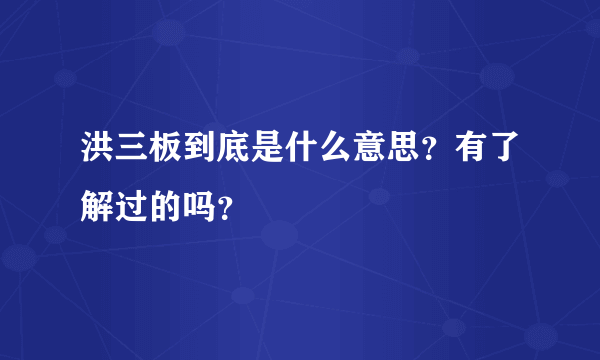 洪三板到底是什么意思？有了解过的吗？