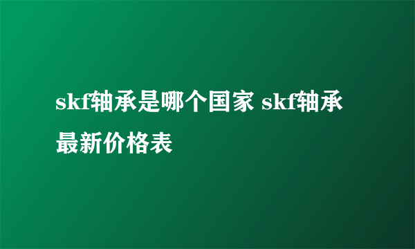 skf轴承是哪个国家 skf轴承最新价格表