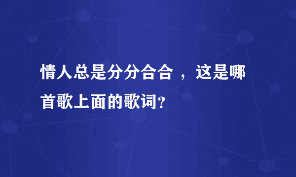 情人总是分分合合 ，这是哪首歌上面的歌词？