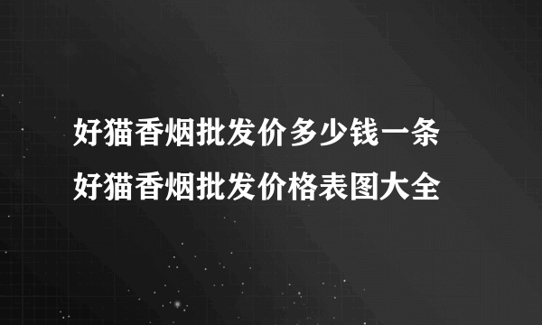 好猫香烟批发价多少钱一条 好猫香烟批发价格表图大全