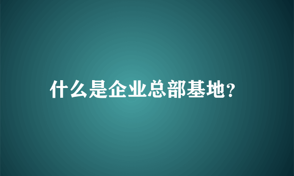 什么是企业总部基地？