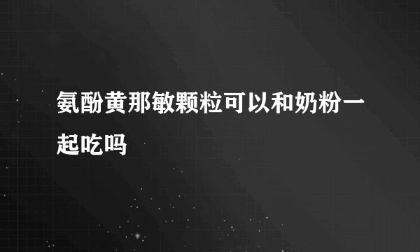 氨酚黄那敏颗粒可以和奶粉一起吃吗