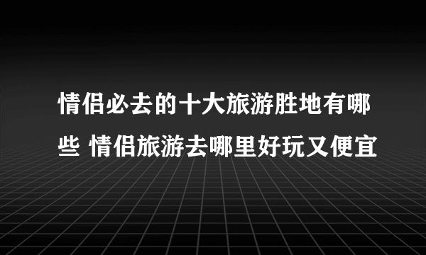 情侣必去的十大旅游胜地有哪些 情侣旅游去哪里好玩又便宜